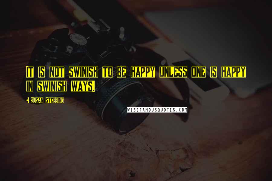 Susan Stebbing Quotes: It is not swinish to be happy unless one is happy in swinish ways.