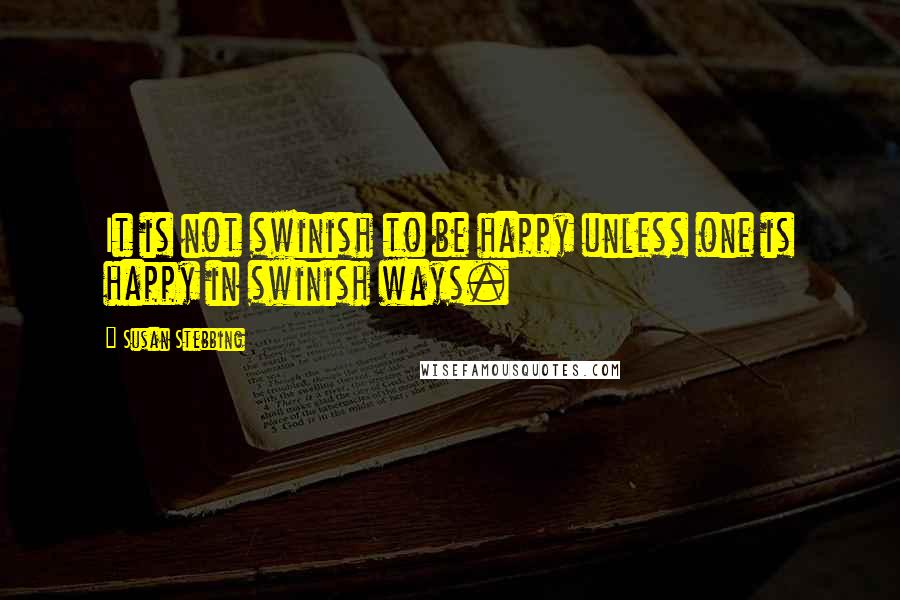 Susan Stebbing Quotes: It is not swinish to be happy unless one is happy in swinish ways.