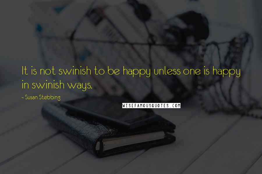 Susan Stebbing Quotes: It is not swinish to be happy unless one is happy in swinish ways.