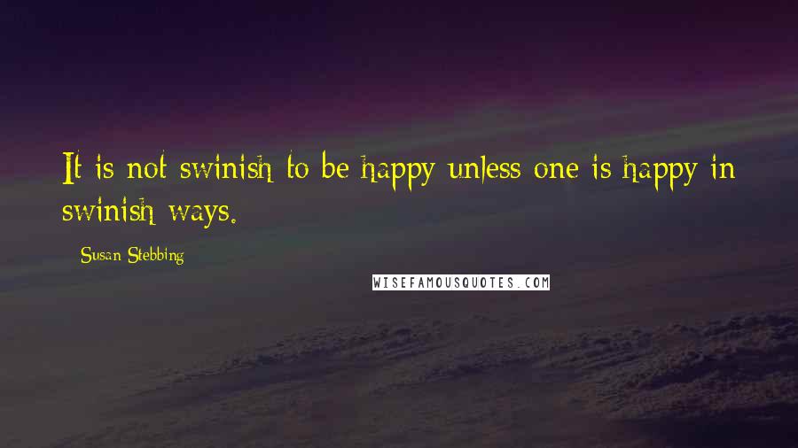 Susan Stebbing Quotes: It is not swinish to be happy unless one is happy in swinish ways.