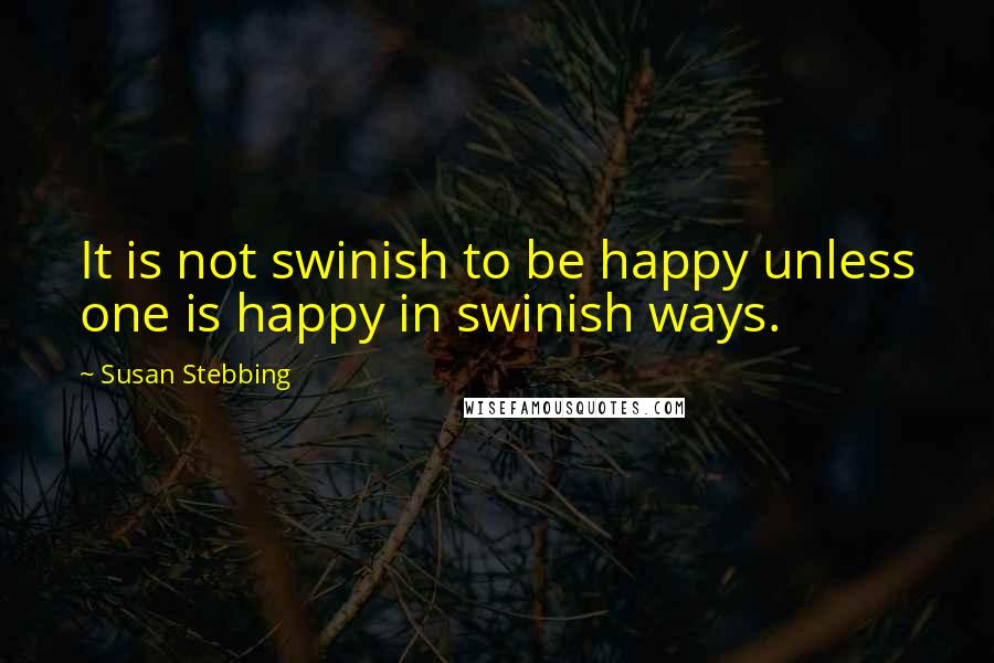 Susan Stebbing Quotes: It is not swinish to be happy unless one is happy in swinish ways.