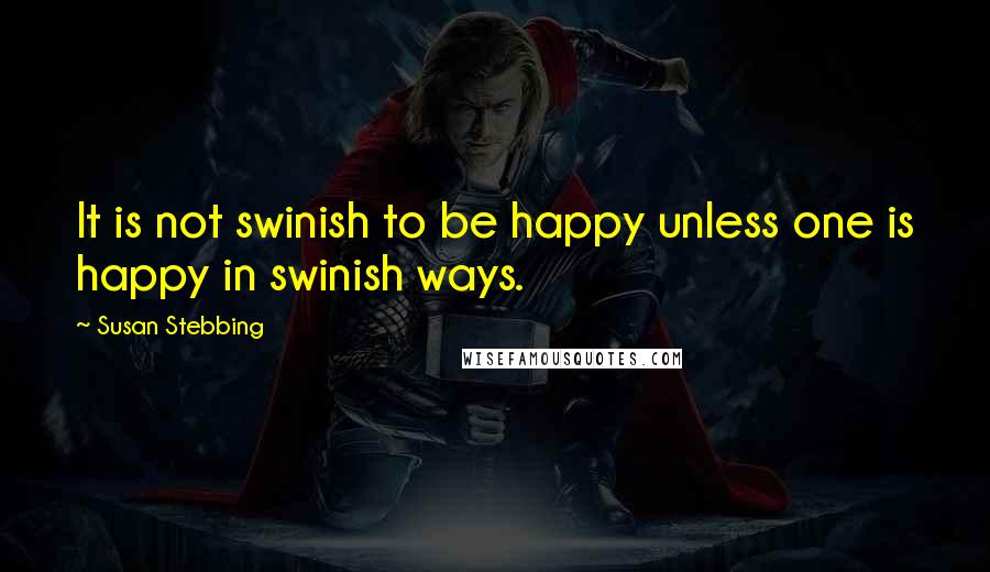 Susan Stebbing Quotes: It is not swinish to be happy unless one is happy in swinish ways.