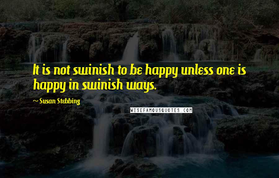 Susan Stebbing Quotes: It is not swinish to be happy unless one is happy in swinish ways.