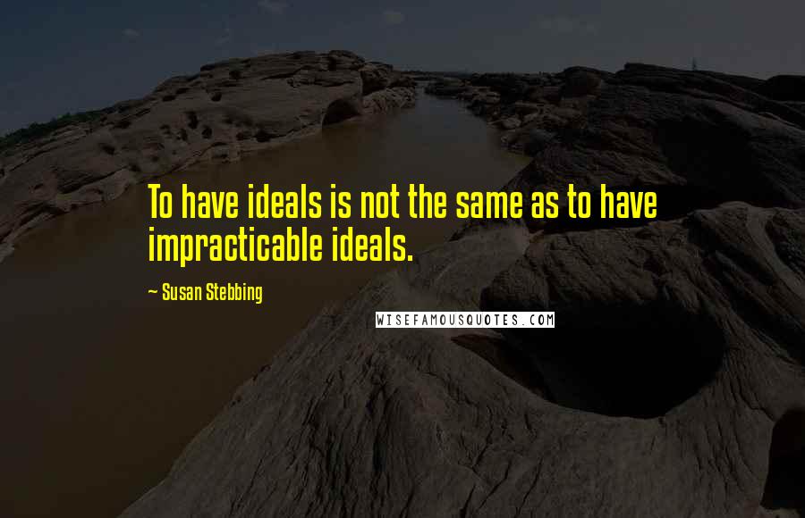 Susan Stebbing Quotes: To have ideals is not the same as to have impracticable ideals.