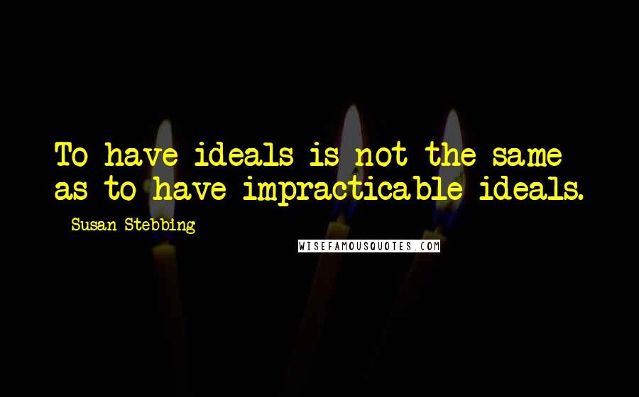 Susan Stebbing Quotes: To have ideals is not the same as to have impracticable ideals.