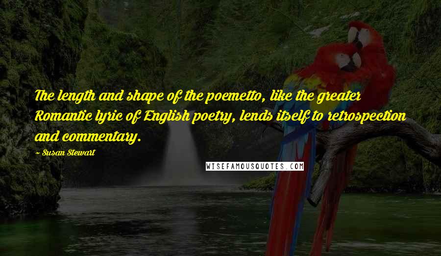 Susan Stewart Quotes: The length and shape of the poemetto, like the greater Romantic lyric of English poetry, lends itself to retrospection and commentary.