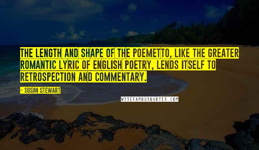 Susan Stewart Quotes: The length and shape of the poemetto, like the greater Romantic lyric of English poetry, lends itself to retrospection and commentary.