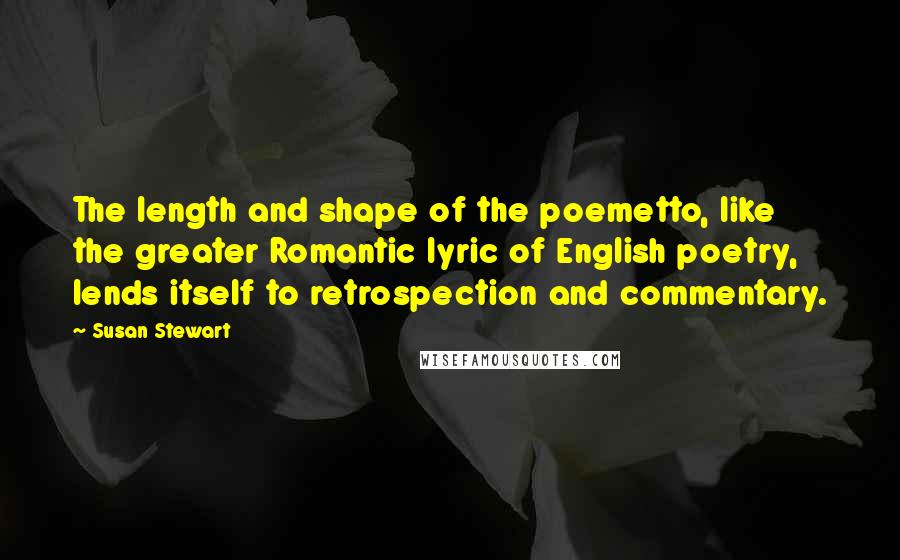 Susan Stewart Quotes: The length and shape of the poemetto, like the greater Romantic lyric of English poetry, lends itself to retrospection and commentary.