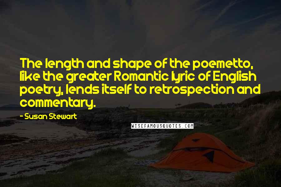 Susan Stewart Quotes: The length and shape of the poemetto, like the greater Romantic lyric of English poetry, lends itself to retrospection and commentary.