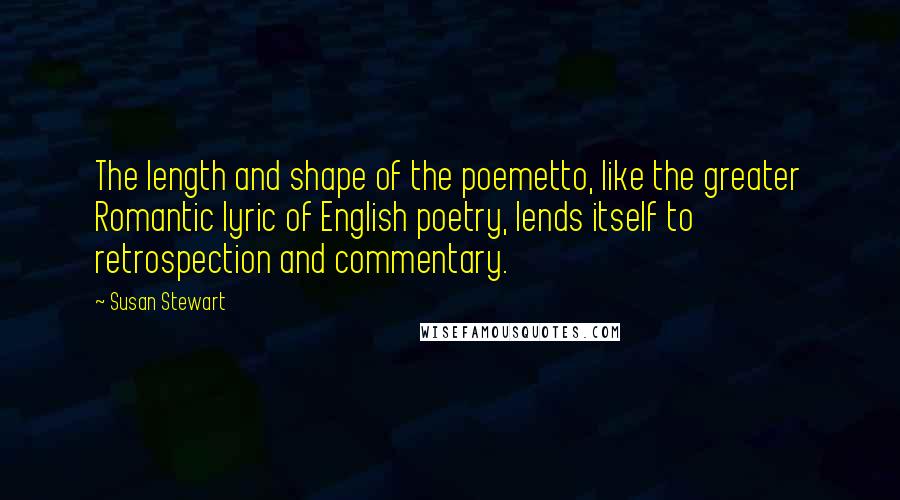 Susan Stewart Quotes: The length and shape of the poemetto, like the greater Romantic lyric of English poetry, lends itself to retrospection and commentary.