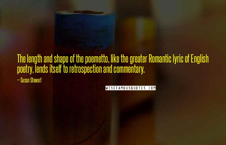 Susan Stewart Quotes: The length and shape of the poemetto, like the greater Romantic lyric of English poetry, lends itself to retrospection and commentary.