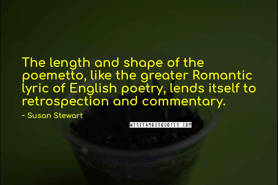 Susan Stewart Quotes: The length and shape of the poemetto, like the greater Romantic lyric of English poetry, lends itself to retrospection and commentary.