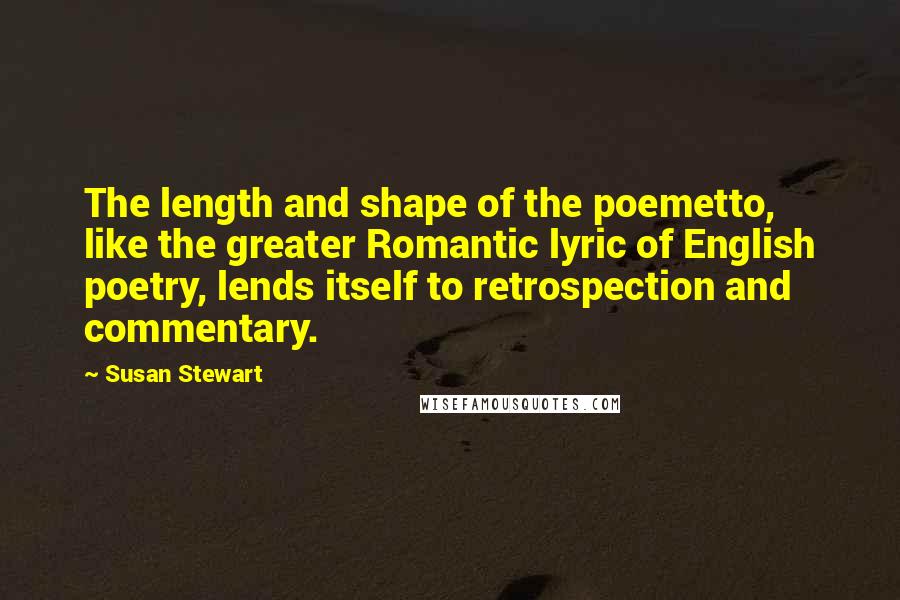 Susan Stewart Quotes: The length and shape of the poemetto, like the greater Romantic lyric of English poetry, lends itself to retrospection and commentary.