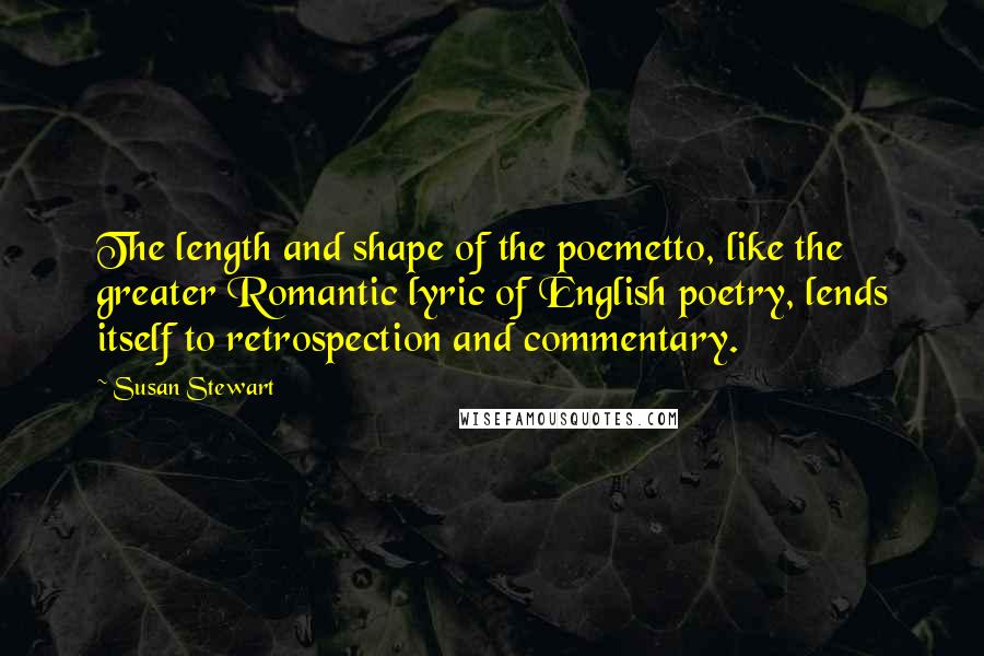 Susan Stewart Quotes: The length and shape of the poemetto, like the greater Romantic lyric of English poetry, lends itself to retrospection and commentary.