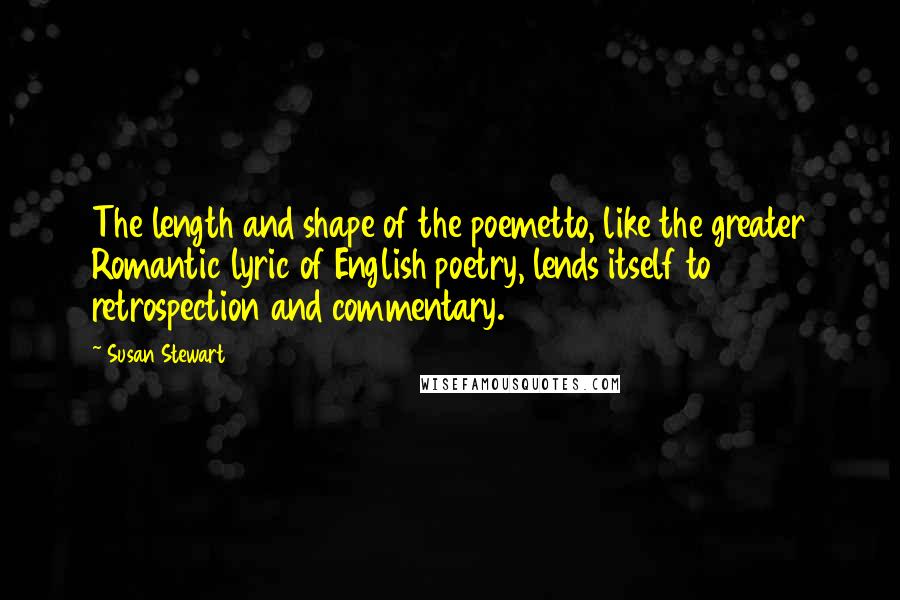 Susan Stewart Quotes: The length and shape of the poemetto, like the greater Romantic lyric of English poetry, lends itself to retrospection and commentary.