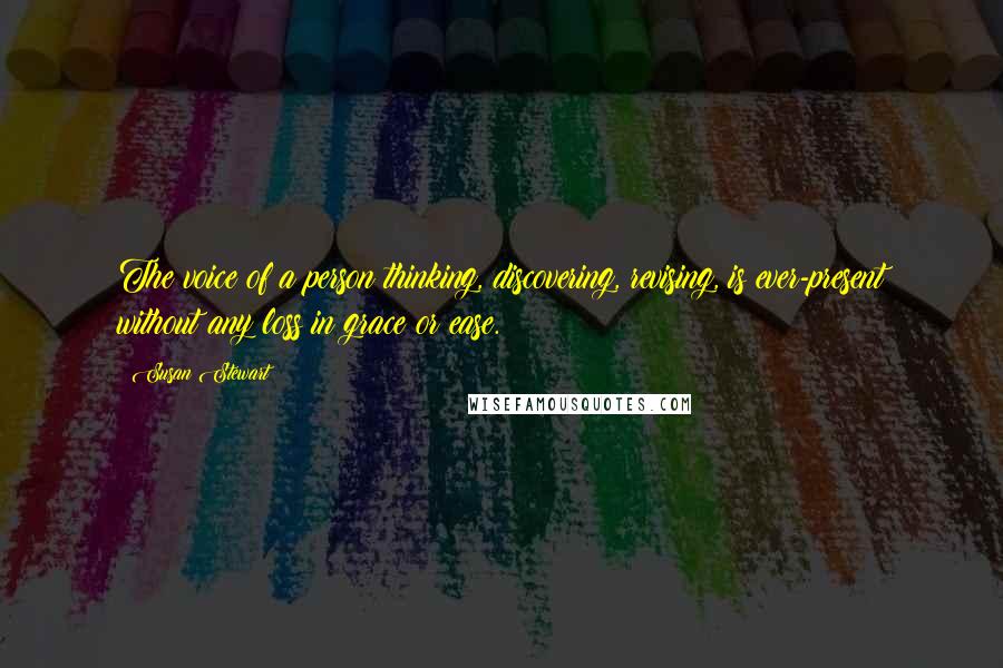 Susan Stewart Quotes: The voice of a person thinking, discovering, revising, is ever-present without any loss in grace or ease.