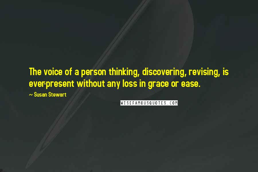 Susan Stewart Quotes: The voice of a person thinking, discovering, revising, is ever-present without any loss in grace or ease.