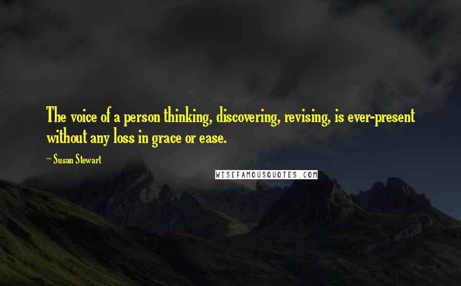 Susan Stewart Quotes: The voice of a person thinking, discovering, revising, is ever-present without any loss in grace or ease.