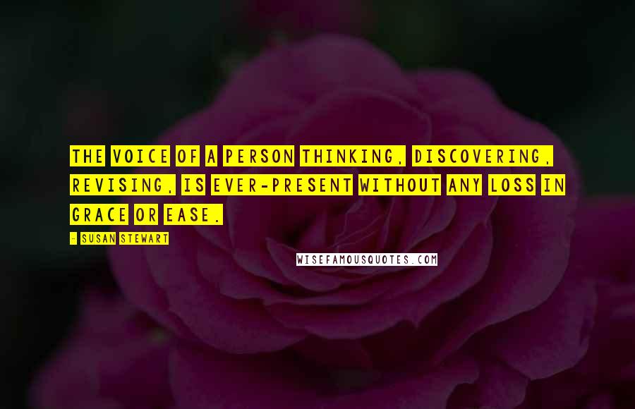 Susan Stewart Quotes: The voice of a person thinking, discovering, revising, is ever-present without any loss in grace or ease.