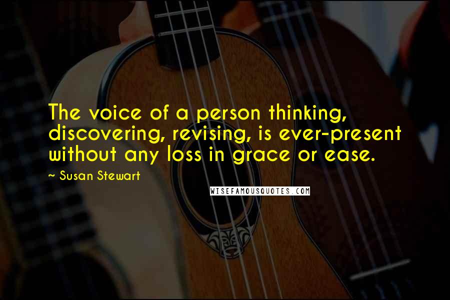 Susan Stewart Quotes: The voice of a person thinking, discovering, revising, is ever-present without any loss in grace or ease.