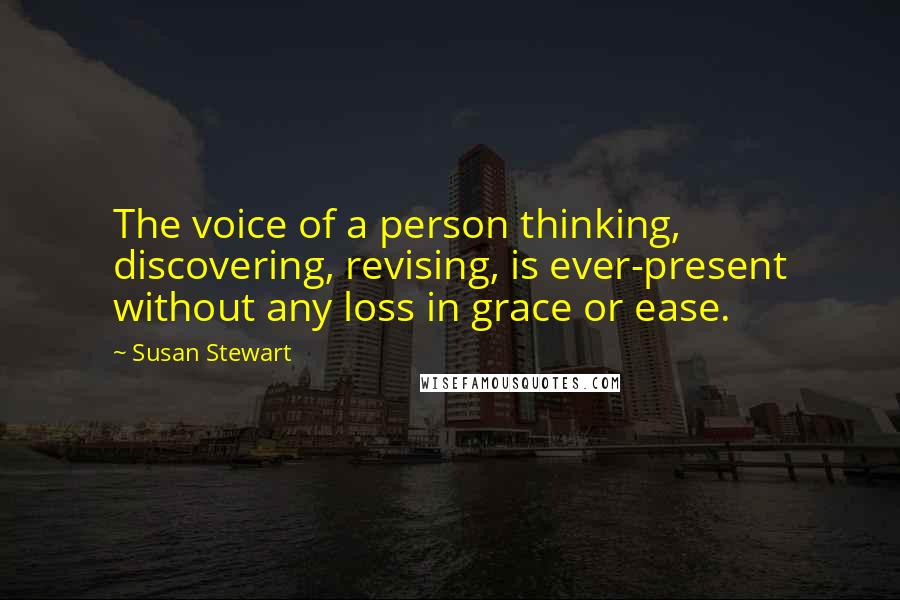 Susan Stewart Quotes: The voice of a person thinking, discovering, revising, is ever-present without any loss in grace or ease.