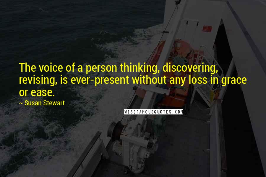 Susan Stewart Quotes: The voice of a person thinking, discovering, revising, is ever-present without any loss in grace or ease.