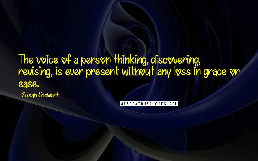 Susan Stewart Quotes: The voice of a person thinking, discovering, revising, is ever-present without any loss in grace or ease.