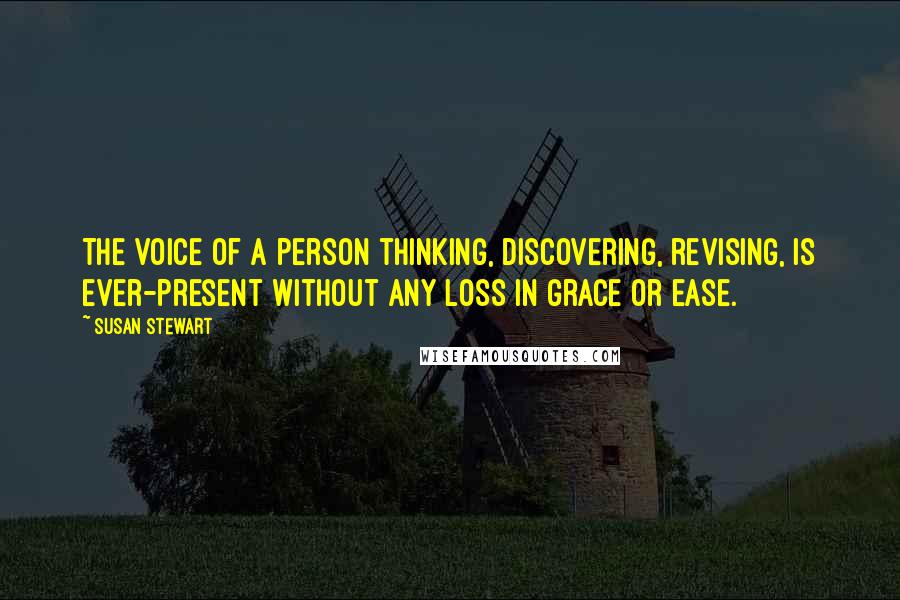 Susan Stewart Quotes: The voice of a person thinking, discovering, revising, is ever-present without any loss in grace or ease.