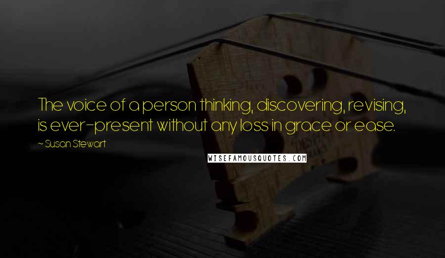 Susan Stewart Quotes: The voice of a person thinking, discovering, revising, is ever-present without any loss in grace or ease.