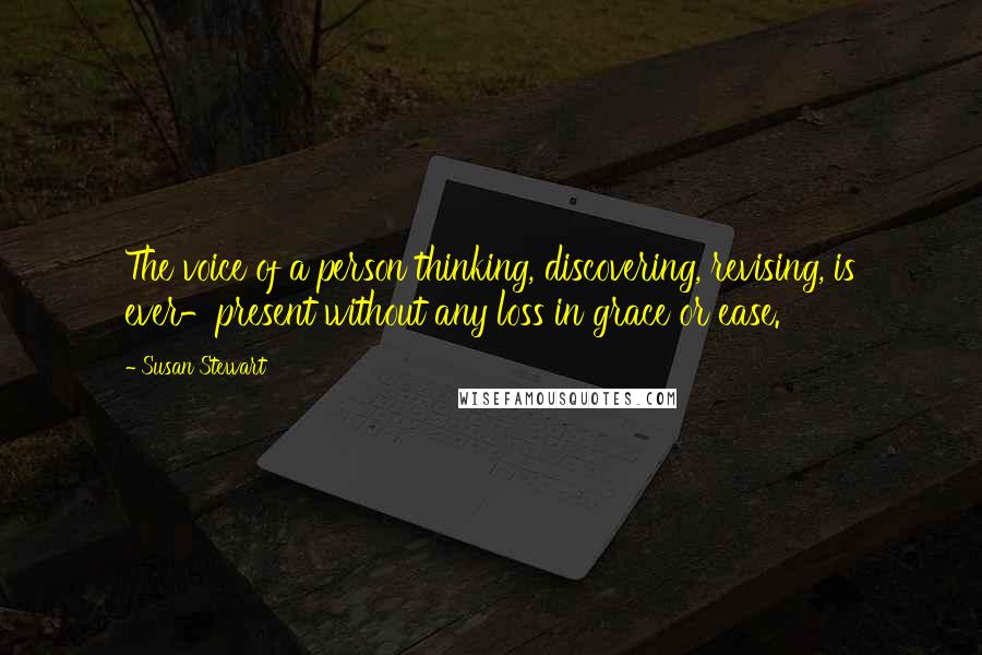 Susan Stewart Quotes: The voice of a person thinking, discovering, revising, is ever-present without any loss in grace or ease.