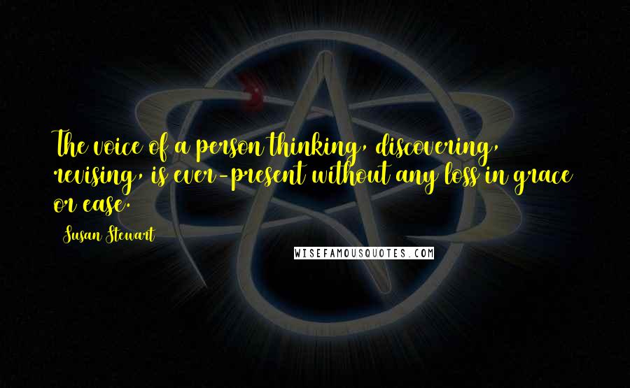 Susan Stewart Quotes: The voice of a person thinking, discovering, revising, is ever-present without any loss in grace or ease.