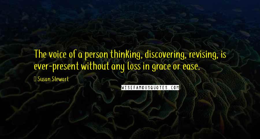 Susan Stewart Quotes: The voice of a person thinking, discovering, revising, is ever-present without any loss in grace or ease.