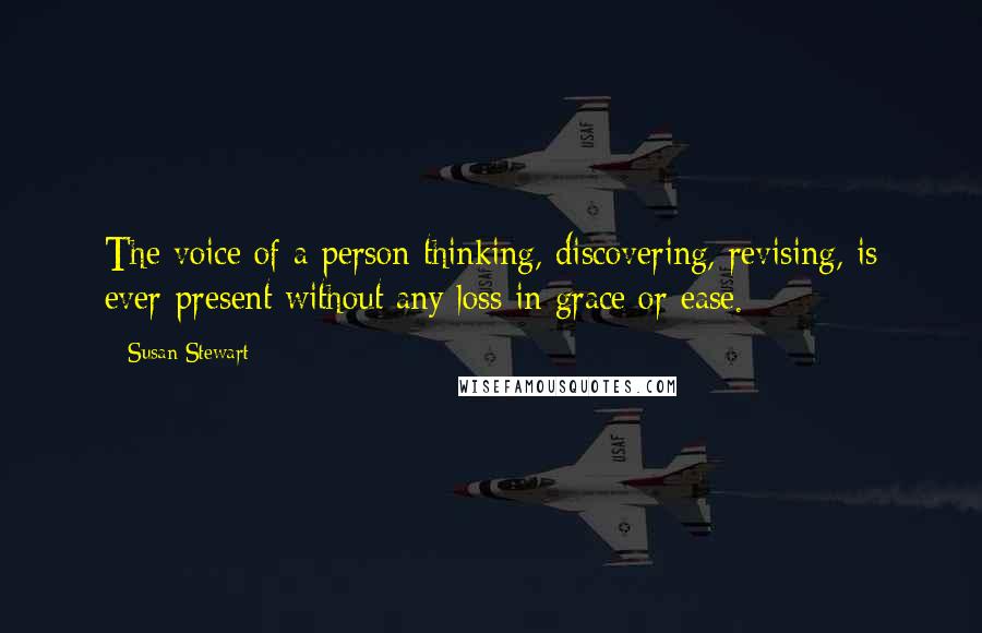 Susan Stewart Quotes: The voice of a person thinking, discovering, revising, is ever-present without any loss in grace or ease.