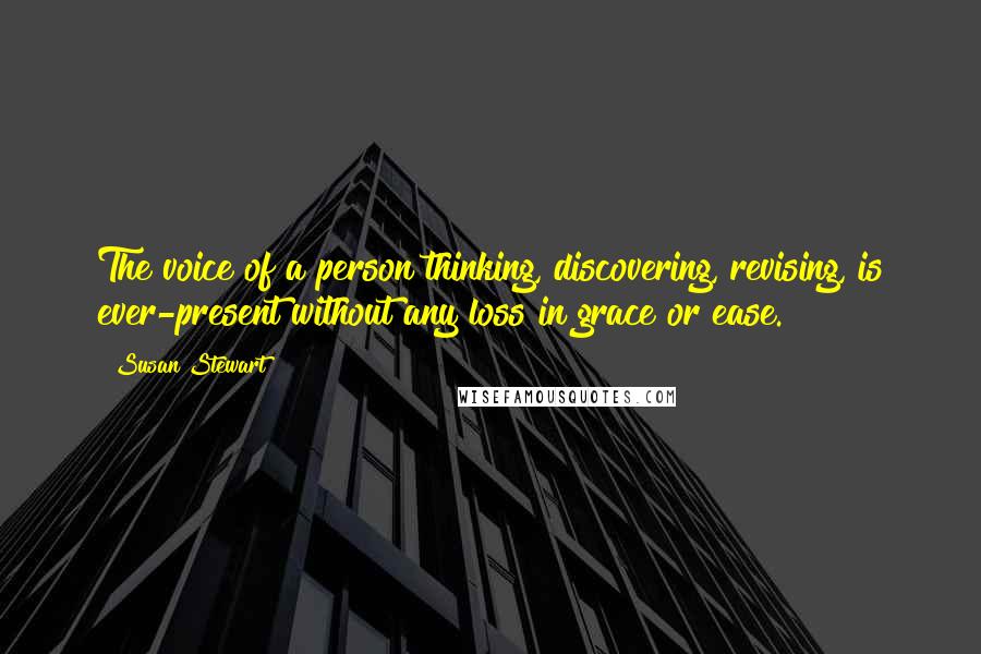 Susan Stewart Quotes: The voice of a person thinking, discovering, revising, is ever-present without any loss in grace or ease.