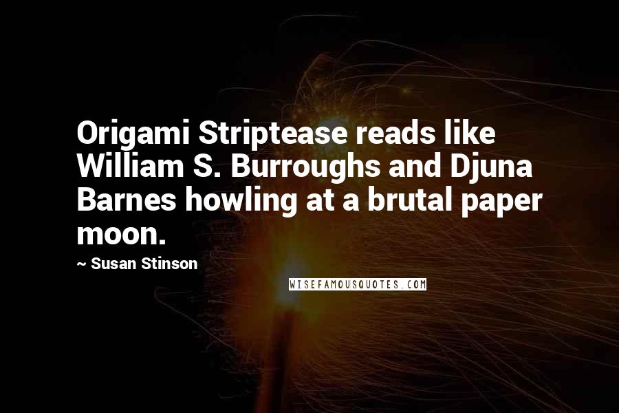 Susan Stinson Quotes: Origami Striptease reads like William S. Burroughs and Djuna Barnes howling at a brutal paper moon.