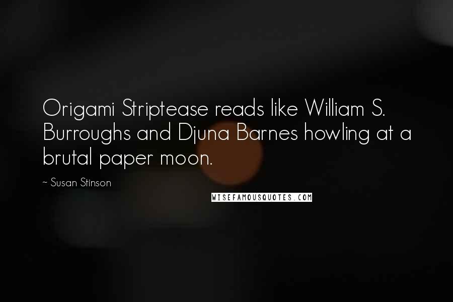 Susan Stinson Quotes: Origami Striptease reads like William S. Burroughs and Djuna Barnes howling at a brutal paper moon.