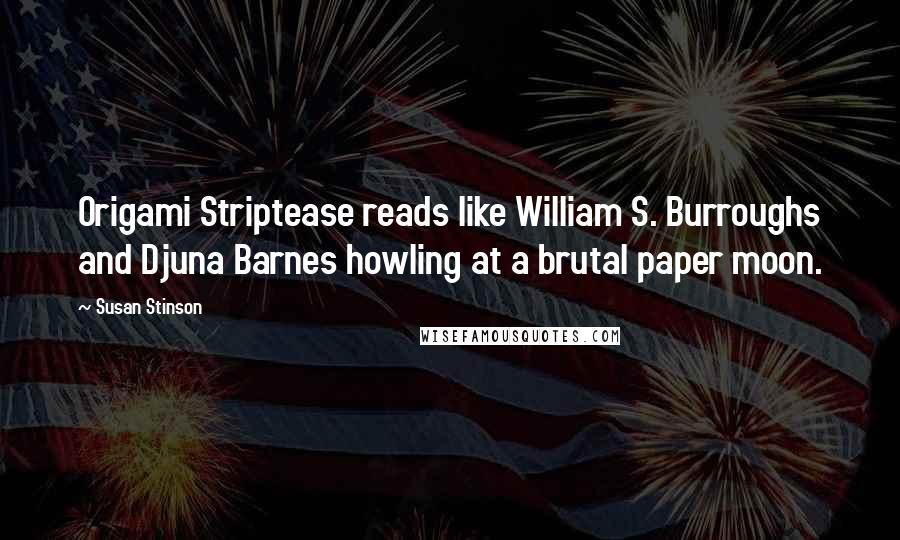 Susan Stinson Quotes: Origami Striptease reads like William S. Burroughs and Djuna Barnes howling at a brutal paper moon.