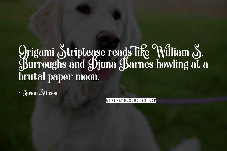 Susan Stinson Quotes: Origami Striptease reads like William S. Burroughs and Djuna Barnes howling at a brutal paper moon.