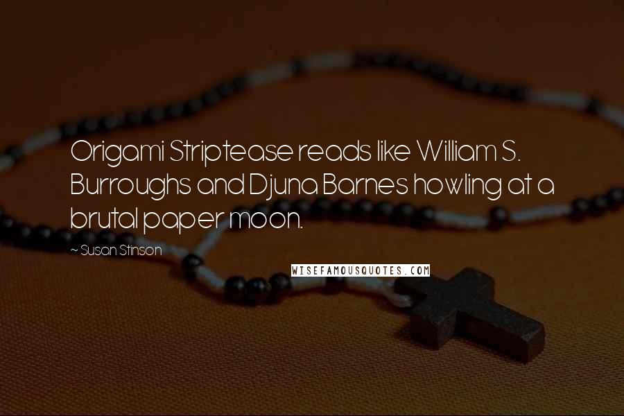 Susan Stinson Quotes: Origami Striptease reads like William S. Burroughs and Djuna Barnes howling at a brutal paper moon.