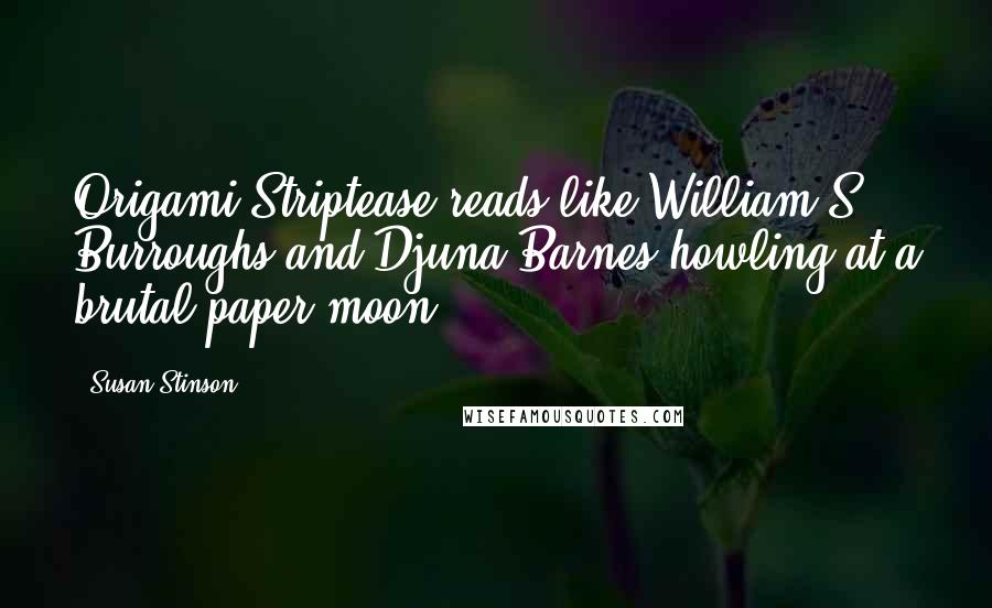 Susan Stinson Quotes: Origami Striptease reads like William S. Burroughs and Djuna Barnes howling at a brutal paper moon.