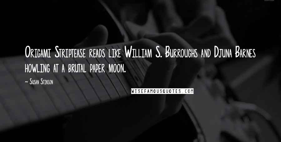 Susan Stinson Quotes: Origami Striptease reads like William S. Burroughs and Djuna Barnes howling at a brutal paper moon.