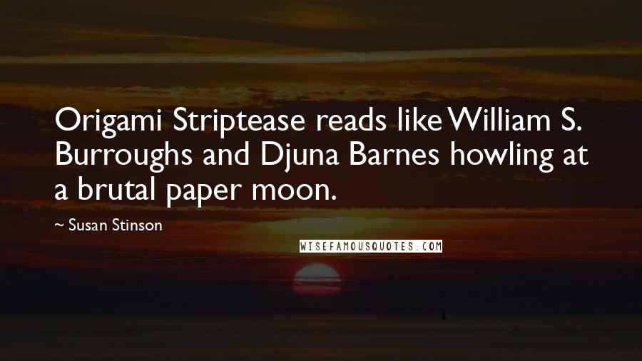 Susan Stinson Quotes: Origami Striptease reads like William S. Burroughs and Djuna Barnes howling at a brutal paper moon.