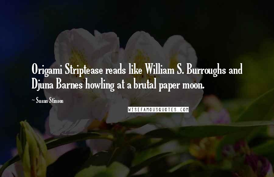 Susan Stinson Quotes: Origami Striptease reads like William S. Burroughs and Djuna Barnes howling at a brutal paper moon.