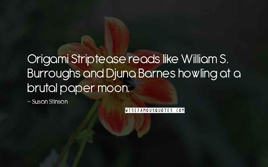 Susan Stinson Quotes: Origami Striptease reads like William S. Burroughs and Djuna Barnes howling at a brutal paper moon.