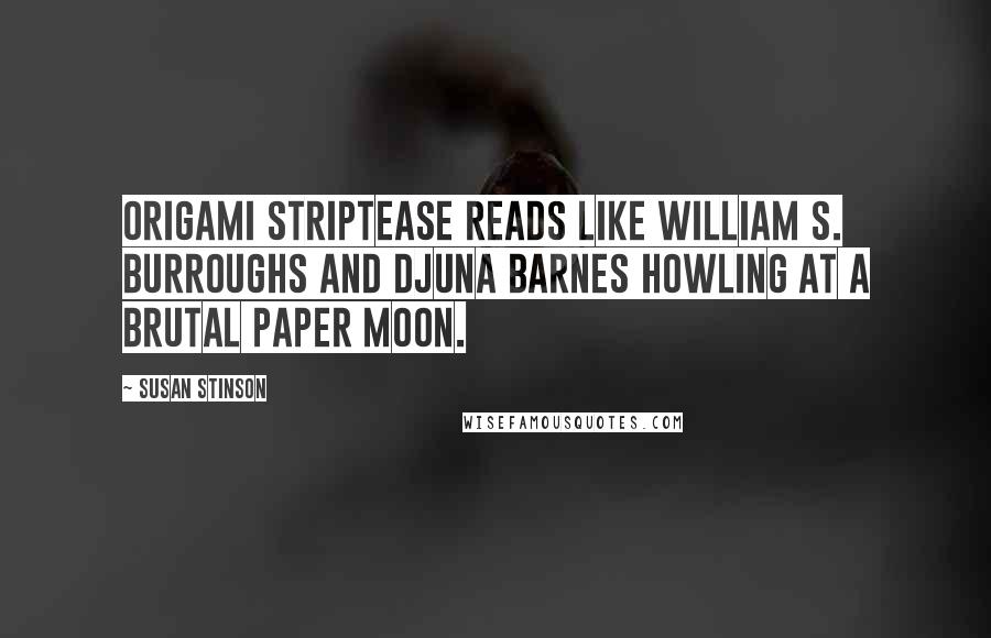 Susan Stinson Quotes: Origami Striptease reads like William S. Burroughs and Djuna Barnes howling at a brutal paper moon.