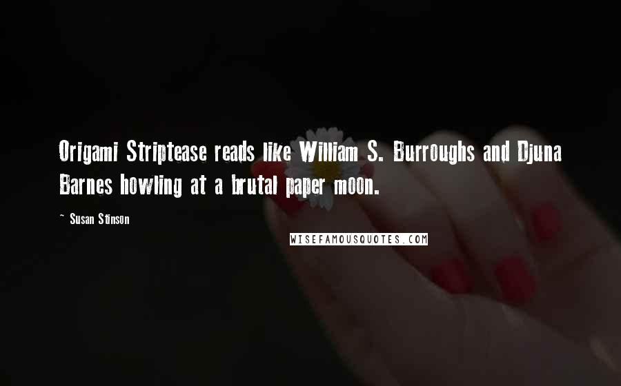 Susan Stinson Quotes: Origami Striptease reads like William S. Burroughs and Djuna Barnes howling at a brutal paper moon.