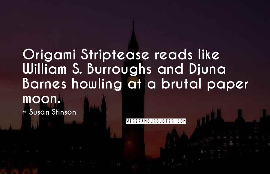 Susan Stinson Quotes: Origami Striptease reads like William S. Burroughs and Djuna Barnes howling at a brutal paper moon.