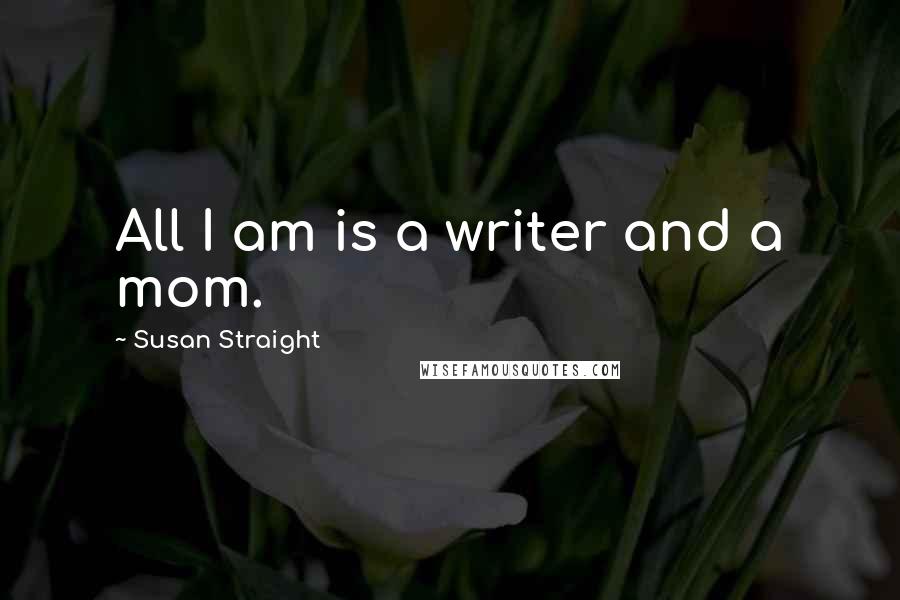 Susan Straight Quotes: All I am is a writer and a mom.