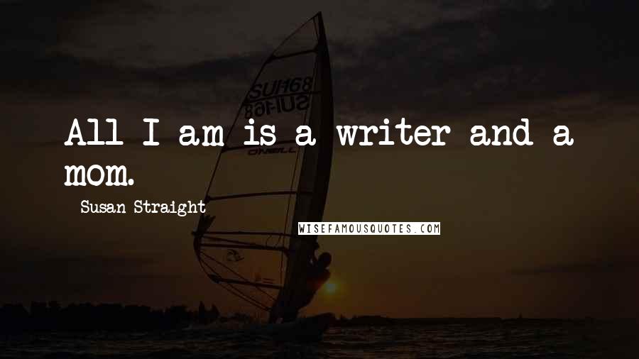 Susan Straight Quotes: All I am is a writer and a mom.