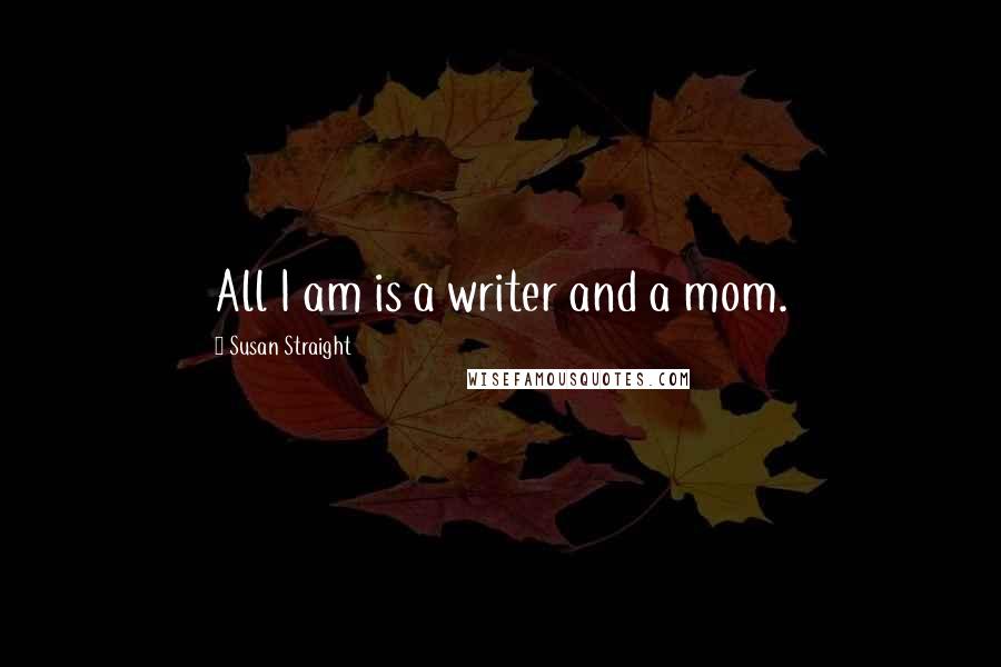 Susan Straight Quotes: All I am is a writer and a mom.